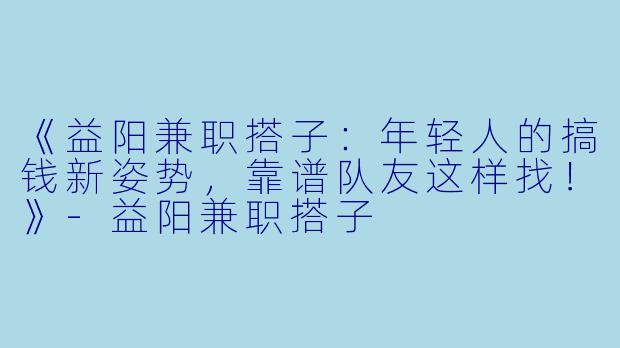 《益阳兼职搭子：年轻人的搞钱新姿势，靠谱队友这样找！》-益阳兼职搭子