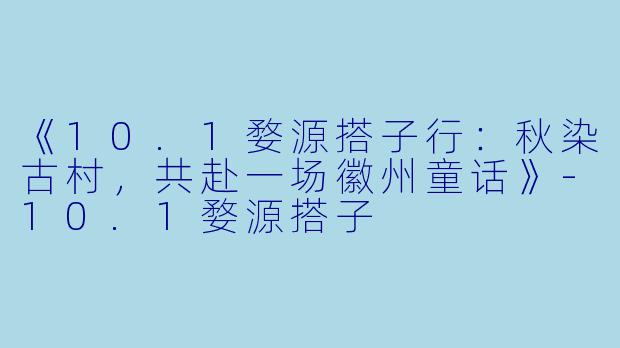 《10.1婺源搭子行：秋染古村，共赴一场徽州童话》-10.1婺源搭子