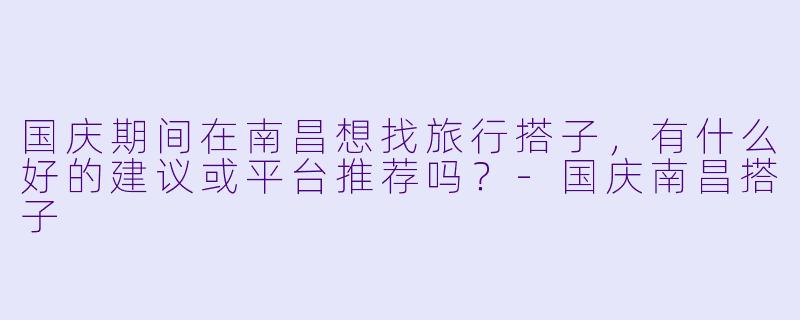 国庆期间在南昌想找旅行搭子，有什么好的建议或平台推荐吗？-国庆南昌搭子