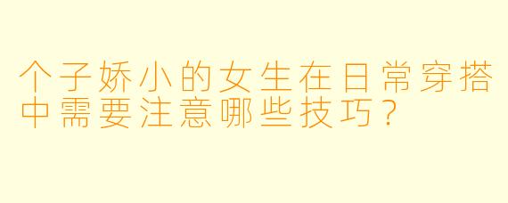 个子娇小的女生在日常穿搭中需要注意哪些技巧？