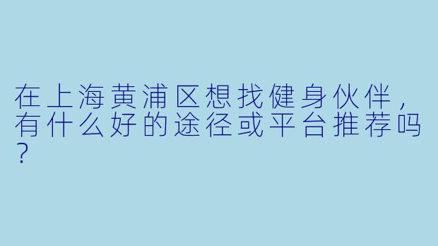 在上海黄浦区想找健身伙伴，有什么好的途径或平台推荐吗？