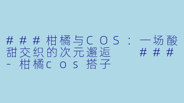 ###柑橘与COS：一场酸甜交织的次元邂逅

###-柑橘cos搭子