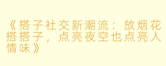 《搭子社交新潮流：放烟花搭搭子，点亮夜空也点亮人情味》