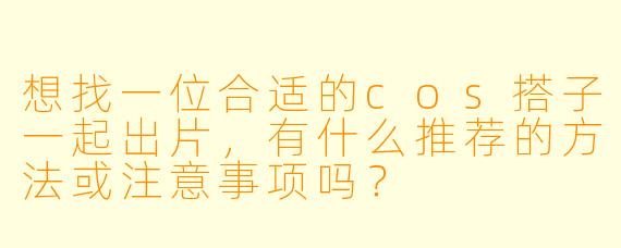 想找一位合适的cos搭子一起出片，有什么推荐的方法或注意事项吗？