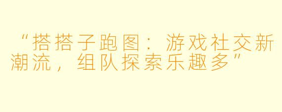 “搭搭子跑图：游戏社交新潮流，组队探索乐趣多”