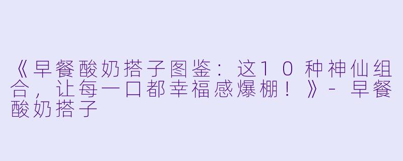 《早餐酸奶搭子图鉴：这10种神仙组合，让每一口都幸福感爆棚！》-早餐酸奶搭子