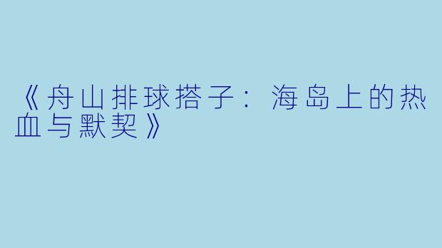 《舟山排球搭子：海岛上的热血与默契》