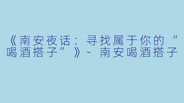《南安夜话：寻找属于你的“喝酒搭子”》-南安喝酒搭子