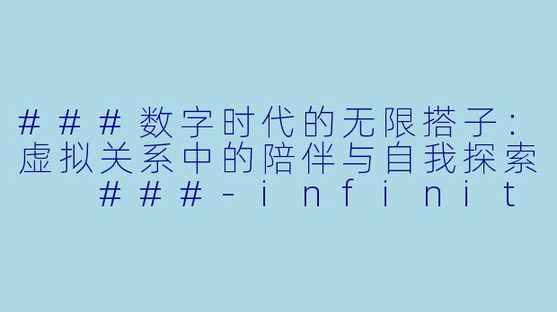###数字时代的无限搭子：虚拟关系中的陪伴与自我探索

###-infinite搭子