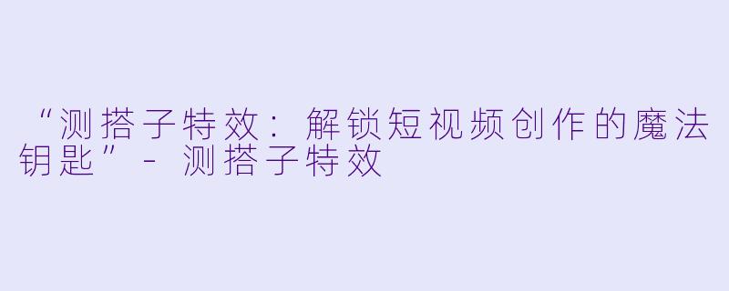 “测搭子特效：解锁短视频创作的魔法钥匙”-测搭子特效