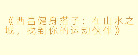 《西昌健身搭子：在山水之城，找到你的运动伙伴》