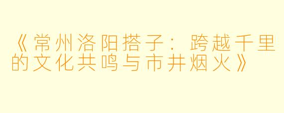 《常州洛阳搭子：跨越千里的文化共鸣与市井烟火》