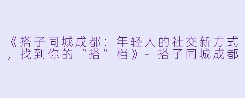《搭子同城成都：年轻人的社交新方式，找到你的“搭”档》-搭子同城成都