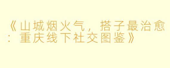 《山城烟火气，搭子最治愈：重庆线下社交图鉴》
