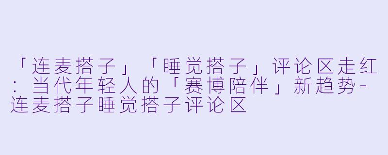 「连麦搭子」「睡觉搭子」评论区走红：当代年轻人的「赛博陪伴」新趋势-连麦搭子睡觉搭子评论区