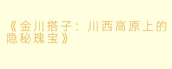 《金川搭子：川西高原上的隐秘瑰宝》
