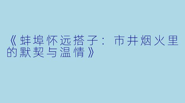 《蚌埠怀远搭子：市井烟火里的默契与温情》