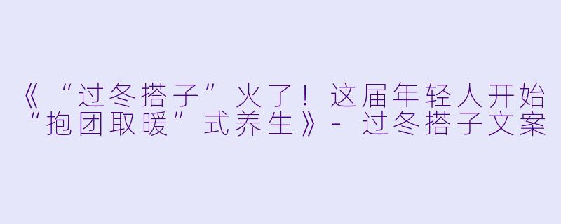 《“过冬搭子”火了！这届年轻人开始“抱团取暖”式养生》-过冬搭子文案