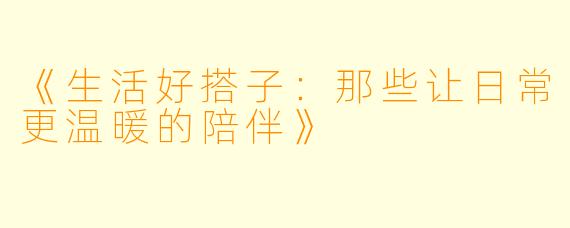 《生活好搭子：那些让日常更温暖的陪伴》