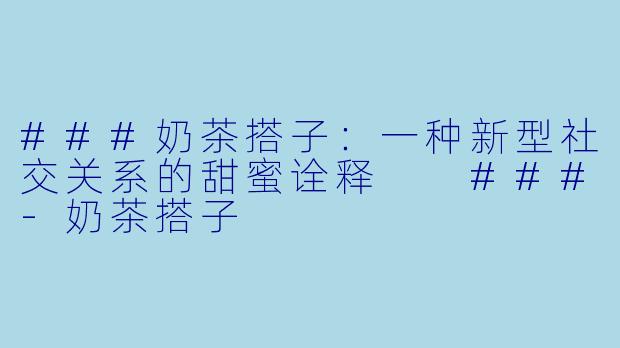 ###奶茶搭子：一种新型社交关系的甜蜜诠释

###-奶茶搭子