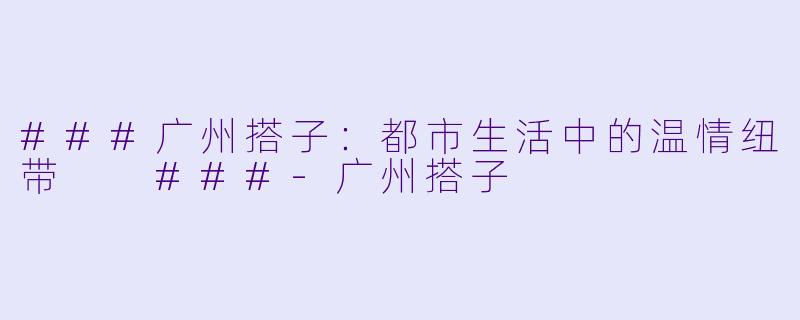 ###广州搭子：都市生活中的温情纽带

###-广州搭子