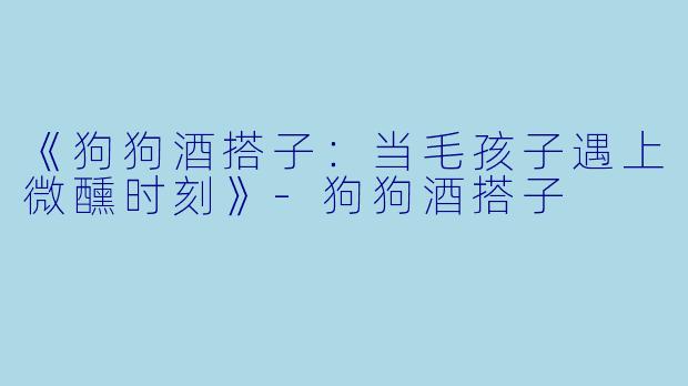 《狗狗酒搭子：当毛孩子遇上微醺时刻》-狗狗酒搭子