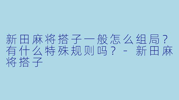 新田麻将搭子一般怎么组局？有什么特殊规则吗？