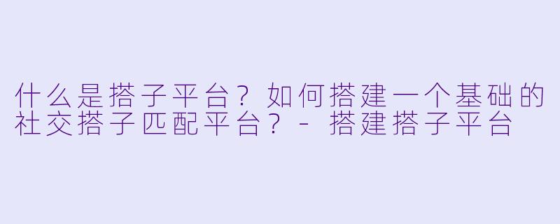 什么是搭子平台？如何搭建一个基础的社交搭子匹配平台？