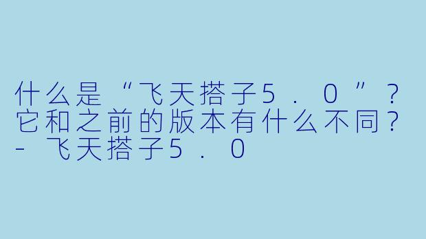 什么是“飞天搭子5.0”？它和之前的版本有什么不同？-飞天搭子5.0