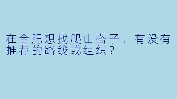 在合肥想找爬山搭子，有没有推荐的路线或组织？