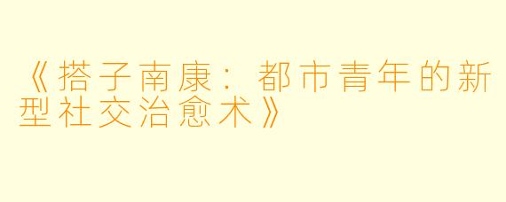 《搭子南康：都市青年的新型社交治愈术》