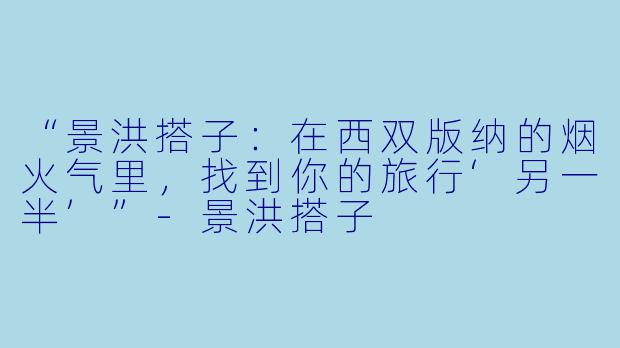 “景洪搭子：在西双版纳的烟火气里，找到你的旅行‘另一半’”-景洪搭子