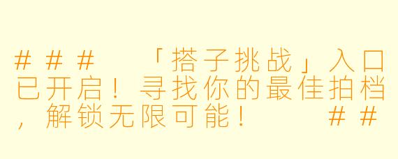 ###
「搭子挑战」入口已开启！寻找你的最佳拍档，解锁无限可能！

###