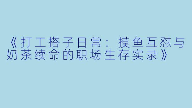 《打工搭子日常：摸鱼互怼与奶茶续命的职场生存实录》