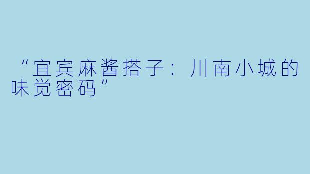 “宜宾麻酱搭子：川南小城的味觉密码”