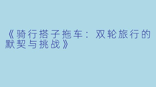 《骑行搭子拖车：双轮旅行的默契与挑战》