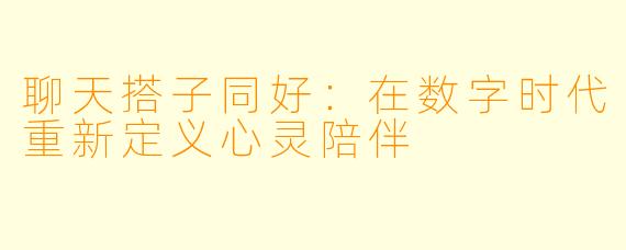 聊天搭子同好：在数字时代重新定义心灵陪伴