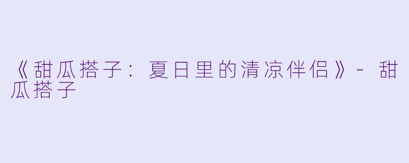 《甜瓜搭子：夏日里的清凉伴侣》-甜瓜搭子