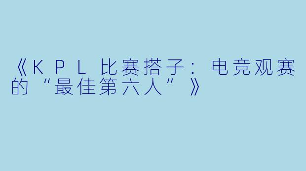 《KPL比赛搭子：电竞观赛的“最佳第六人”》