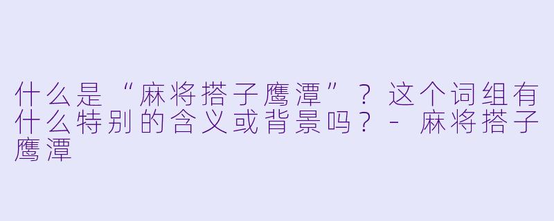 什么是“麻将搭子鹰潭”?这个词组有什么特别的含义或背景吗?