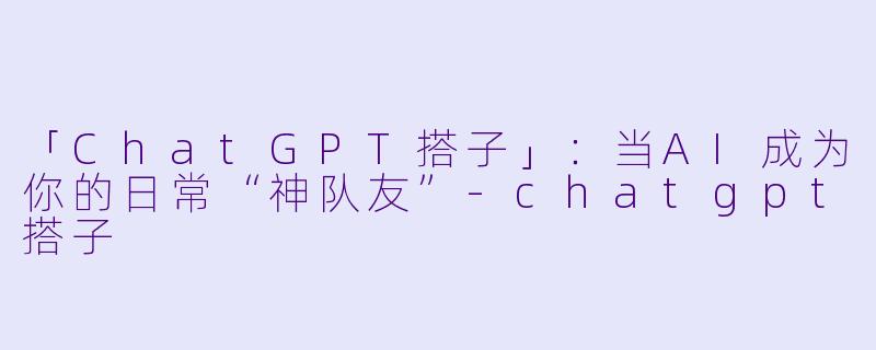 「ChatGPT搭子」：当AI成为你的日常“神队友”-chatgpt搭子
