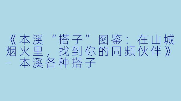 《本溪“搭子”图鉴:在山城烟火里,找到你的同频伙伴》