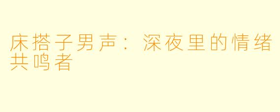 床搭子男声：深夜里的情绪共鸣者