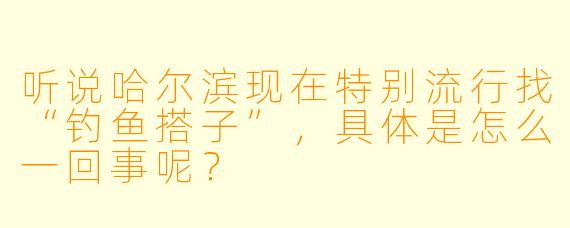听说哈尔滨现在特别流行找“钓鱼搭子”，具体是怎么一回事呢？