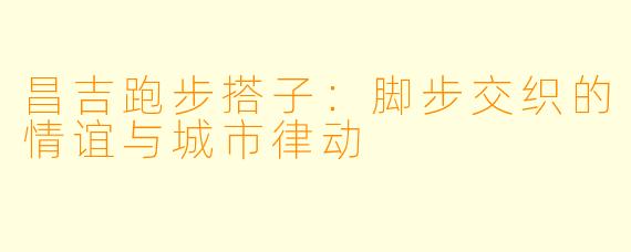 昌吉跑步搭子：脚步交织的情谊与城市律动