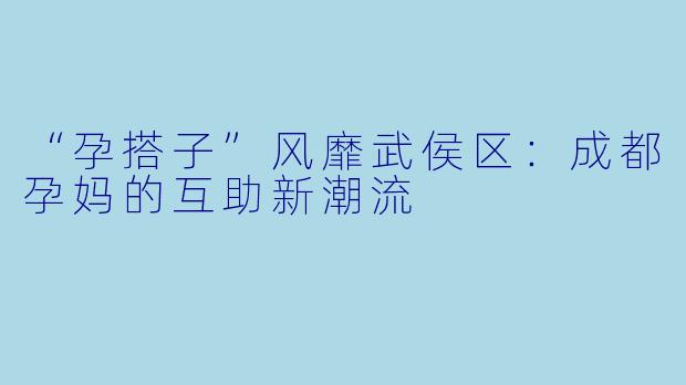 “孕搭子”风靡武侯区：成都孕妈的互助新潮流