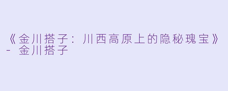 《金川搭子：川西高原上的隐秘瑰宝》-金川搭子