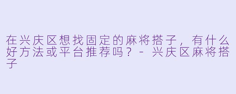 在兴庆区想找固定的麻将搭子,有什么好方法或平台推荐吗?
