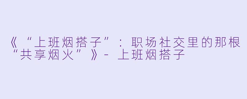 《“上班烟搭子”：职场社交里的那根“共享烟火”》