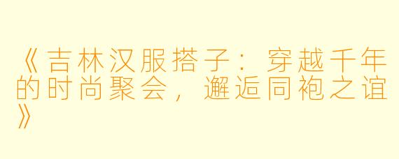 《吉林汉服搭子：穿越千年的时尚聚会，邂逅同袍之谊》